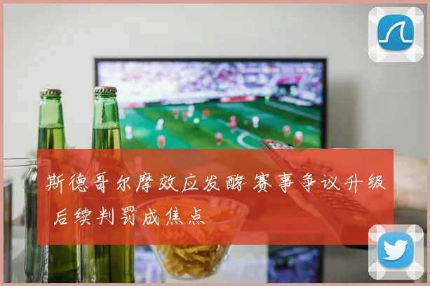 斯德哥尔摩效应发酵 赛事争议升级 后续判罚成焦点