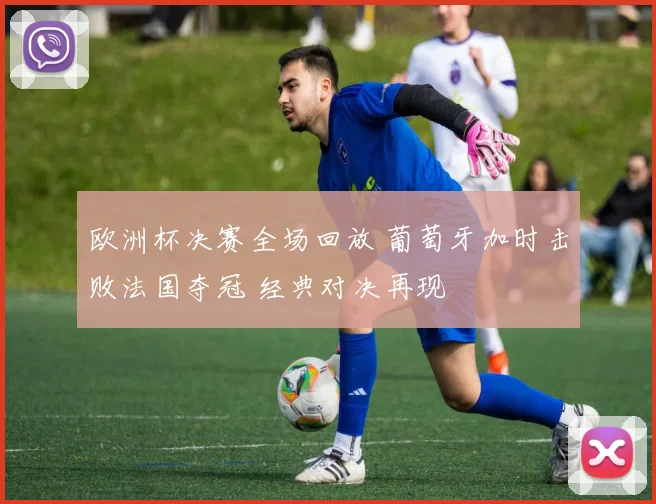 欧洲杯决赛全场回放 葡萄牙加时击败法国夺冠 经典对决再现