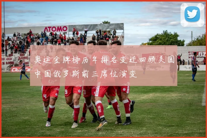 奥运金牌榜历年排名变迁回顾美国中国俄罗斯前三席位演变