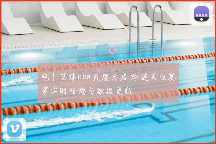 包卜篮球nba直播开启 球迷关注赛事实时转播与数据更新