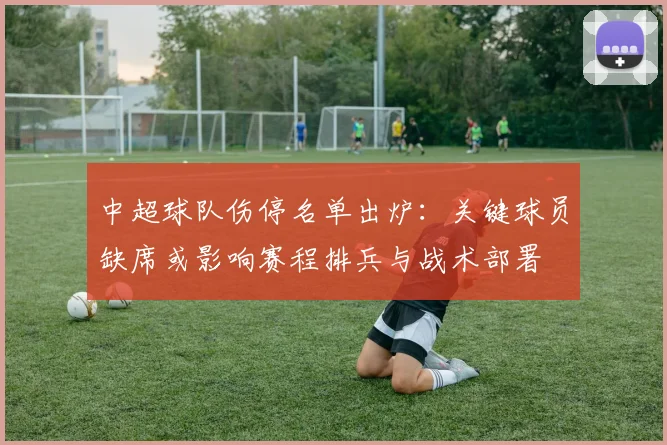 中超球队伤停名单出炉:关键球员缺席或影响赛程排兵与战术部署