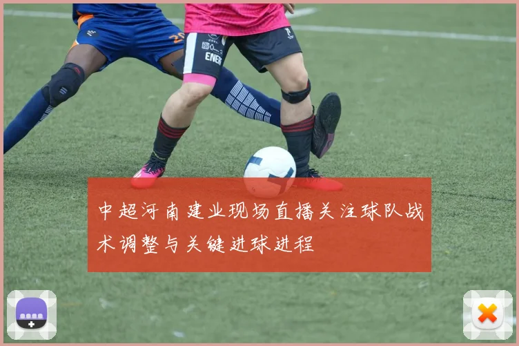 中超河南建业现场直播关注球队战术调整与关键进球进程