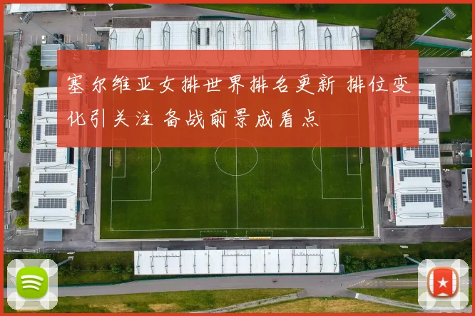 塞尔维亚女排世界排名更新 排位变化引关注 备战前景成看点