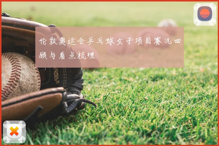 伦敦奥运会乒乓球女子项目赛况回顾与看点梳理