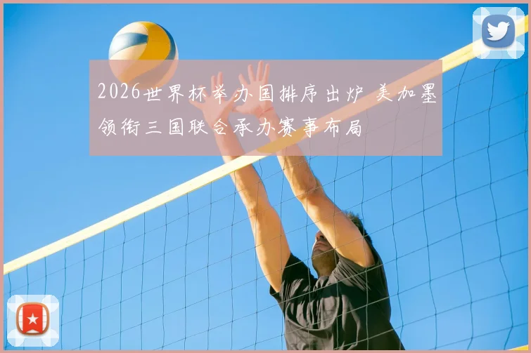 2026世界杯举办国排序出炉 美加墨领衔三国联合承办赛事布局