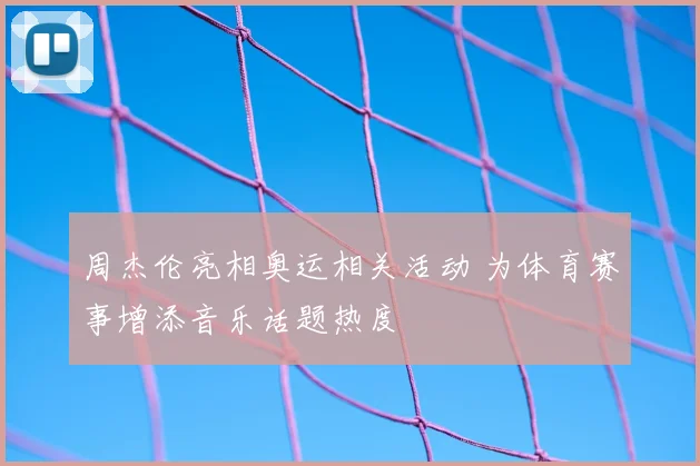 周杰伦亮相奥运相关活动 为体育赛事增添音乐话题热度