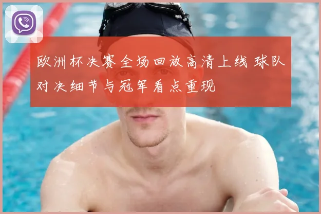 欧洲杯决赛全场回放高清上线 球队对决细节与冠军看点重现