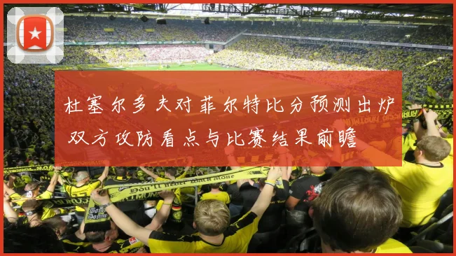 杜塞尔多夫对菲尔特比分预测出炉 双方攻防看点与比赛结果前瞻