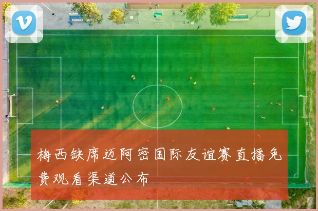 梅西缺席迈阿密国际友谊赛直播免费观看渠道公布