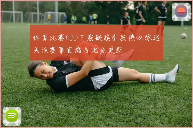 体育比赛app下载链接引发热议球迷关注赛事直播与比分更新