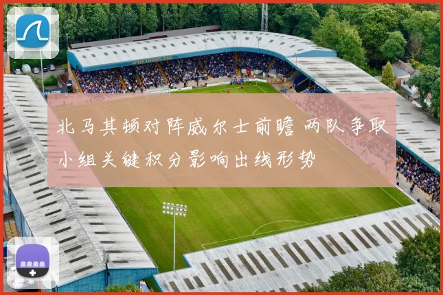 北马其顿对阵威尔士前瞻 两队争取小组关键积分影响出线形势