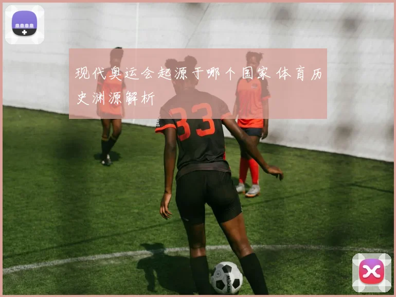 现代奥运会起源于哪个国家 体育历史渊源解析