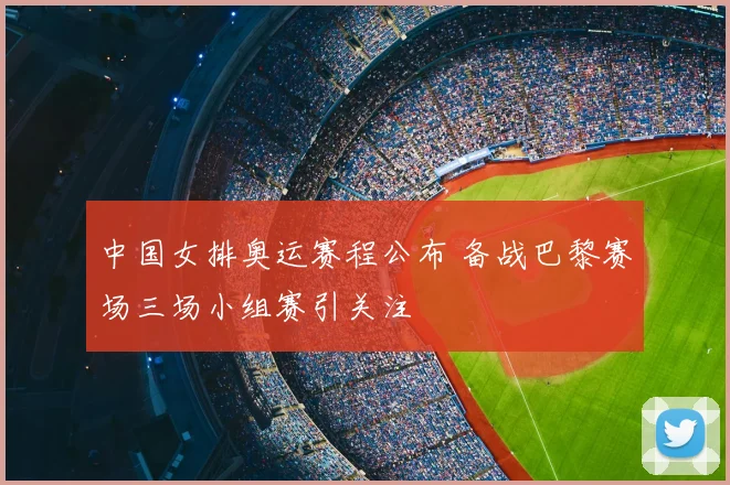 中国女排奥运赛程公布 备战巴黎赛场三场小组赛引关注