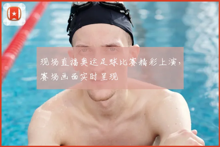 现场直播奥运足球比赛精彩上演,赛场画面实时呈现