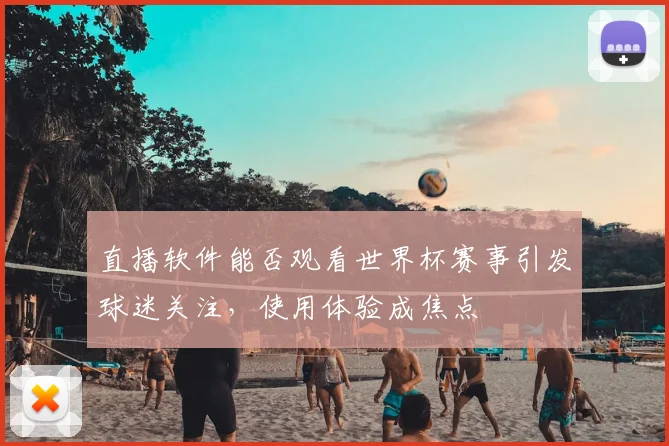 直播软件能否观看世界杯赛事引发球迷关注,使用体验成焦点