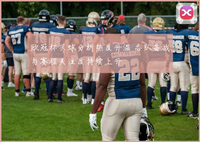 欧冠杯买球分析热度升温 各队备战与赛程关注度持续上升