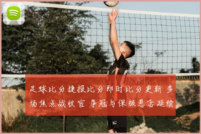 足球比分捷报比分即时比分更新 多场焦点战收官 争冠与保级悬念延续