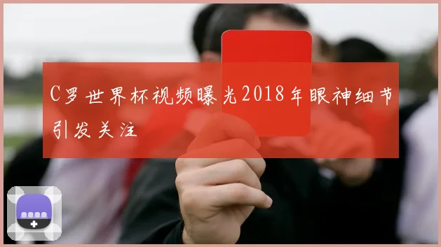 C罗世界杯视频曝光2018年眼神细节引发关注