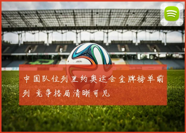 中国队位列里约奥运会金牌榜单前列 竞争格局清晰可见