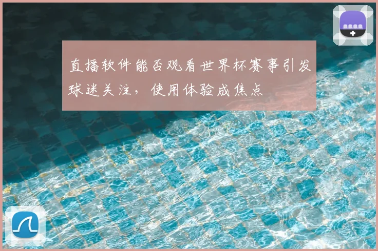 直播软件能否观看世界杯赛事引发球迷关注,使用体验成焦点