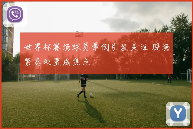 世界杯赛场球员晕倒引发关注 现场紧急处置成焦点