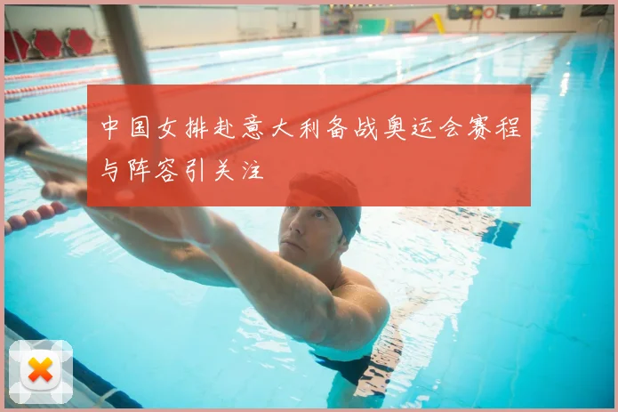 中国女排赴意大利备战奥运会赛程与阵容引关注