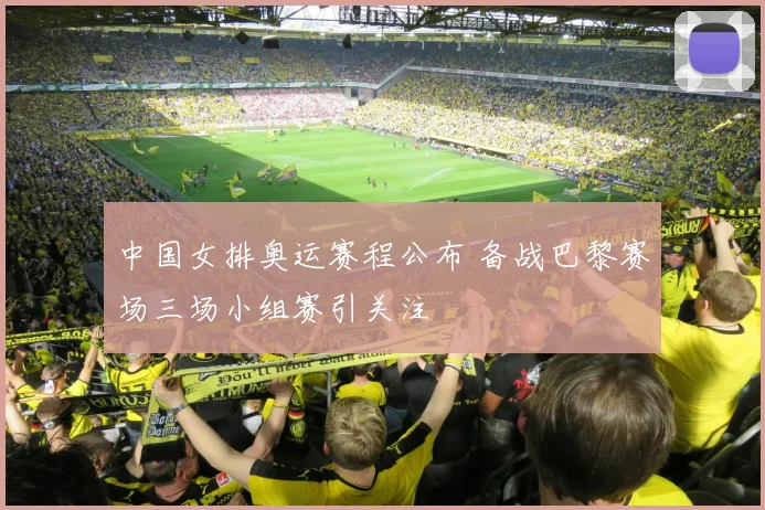 中国女排奥运赛程公布 备战巴黎赛场三场小组赛引关注