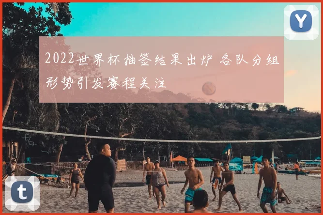 2022世界杯抽签结果出炉 各队分组形势引发赛程关注