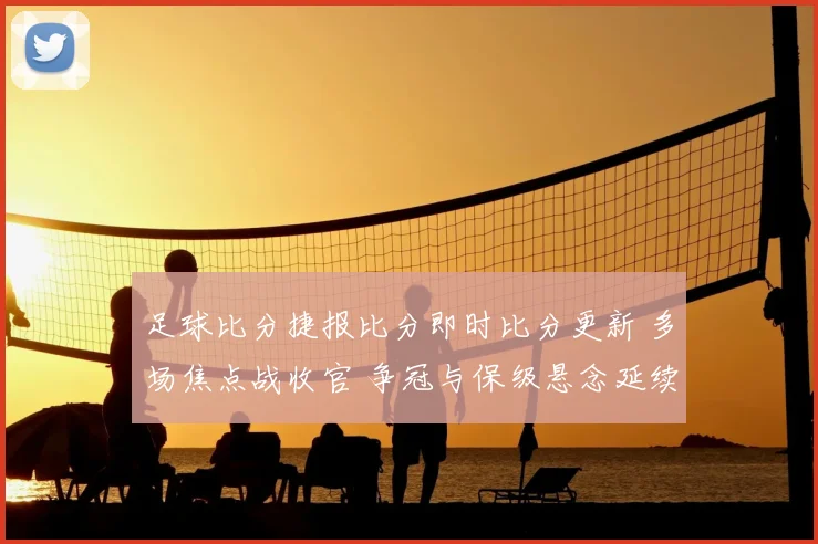 足球比分捷报比分即时比分更新 多场焦点战收官 争冠与保级悬念延续