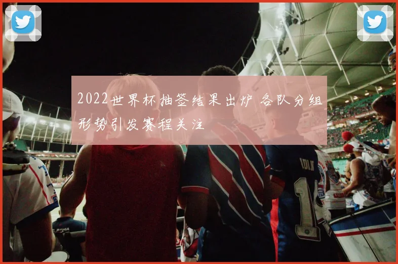 2022世界杯抽签结果出炉 各队分组形势引发赛程关注