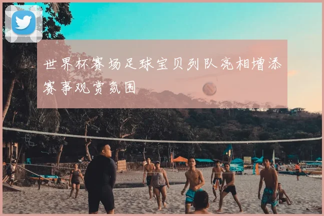 世界杯赛场足球宝贝列队亮相增添赛事观赏氛围