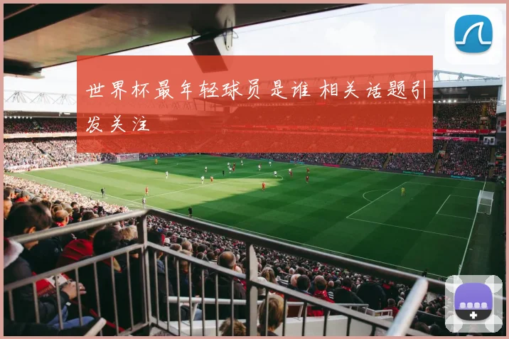 世界杯最年轻球员是谁 相关话题引发关注