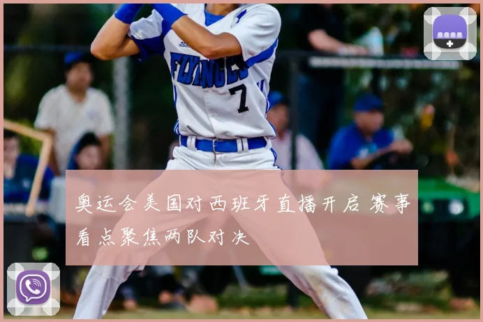 奥运会美国对西班牙直播开启 赛事看点聚焦两队对决