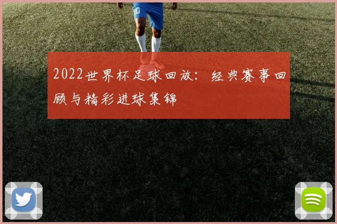 2022世界杯足球回放：经典赛事回顾与精彩进球集锦