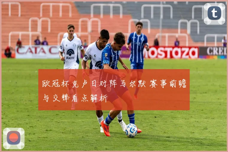 欧冠杯克卢日对阵马尔默 赛事前瞻与交锋看点解析