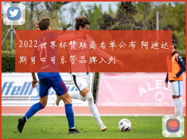 2022世界杯赞助商名单公布 阿迪达斯可口可乐等品牌入列