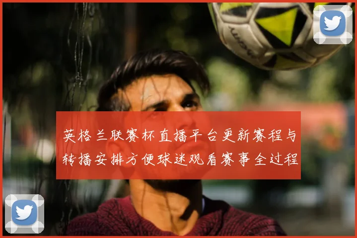 英格兰联赛杯直播平台更新赛程与转播安排方便球迷观看赛事全过程