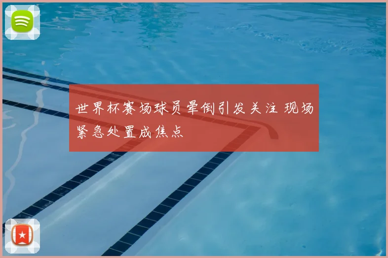 世界杯赛场球员晕倒引发关注 现场紧急处置成焦点