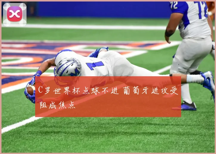 C罗世界杯点球不进 葡萄牙进攻受阻成焦点