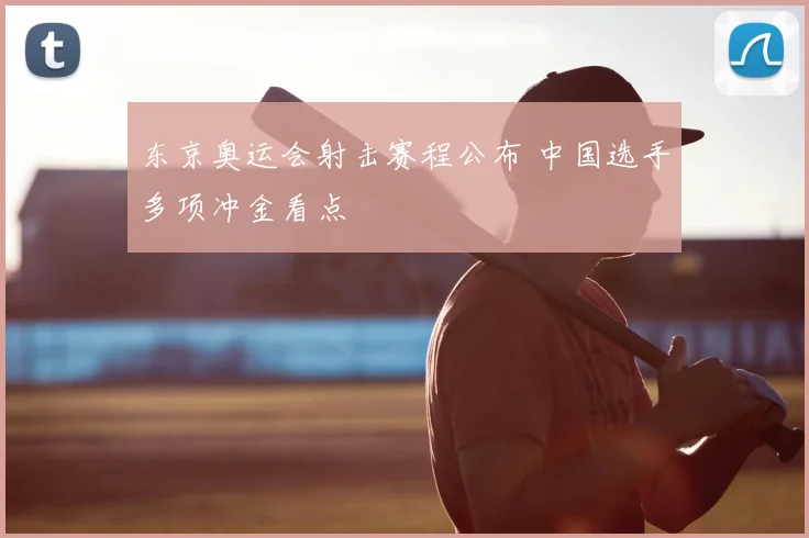 东京奥运会射击赛程公布 中国选手多项冲金看点