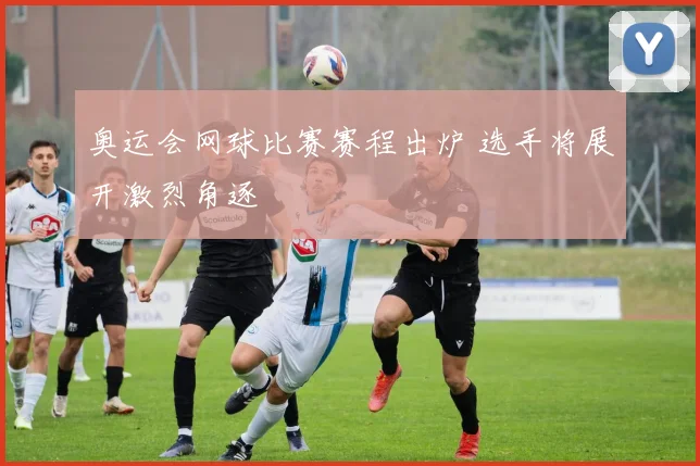 奥运会网球比赛赛程出炉 选手将展开激烈角逐