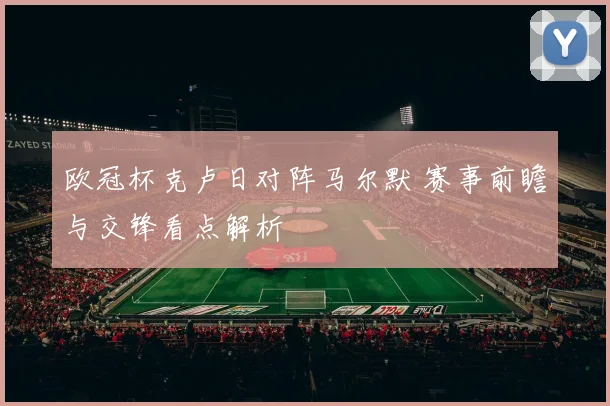 欧冠杯克卢日对阵马尔默 赛事前瞻与交锋看点解析