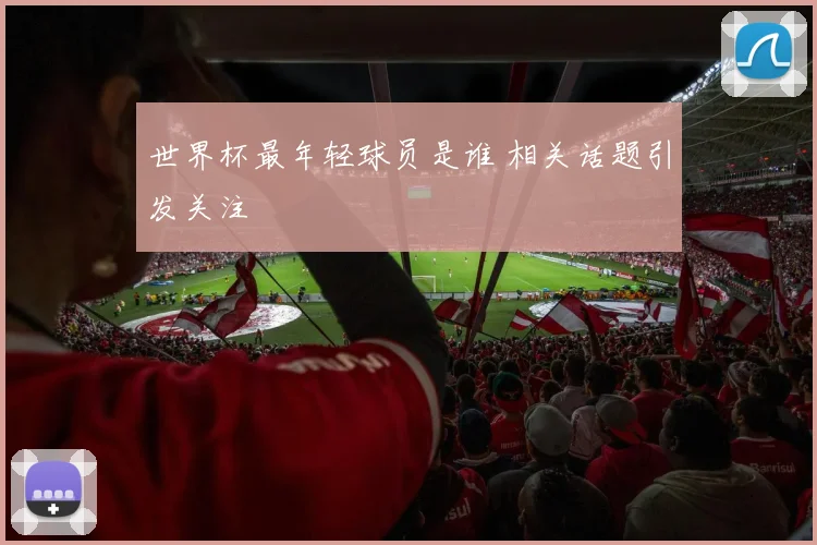 世界杯最年轻球员是谁 相关话题引发关注