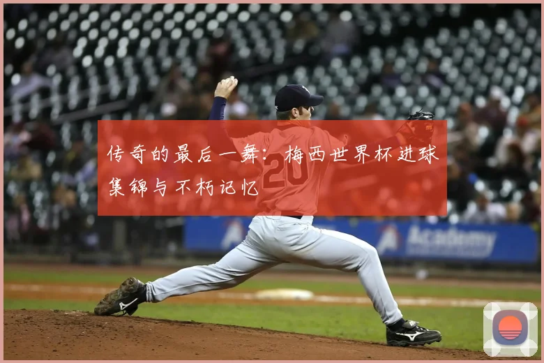 传奇的最后一舞:梅西世界杯进球集锦与不朽记忆