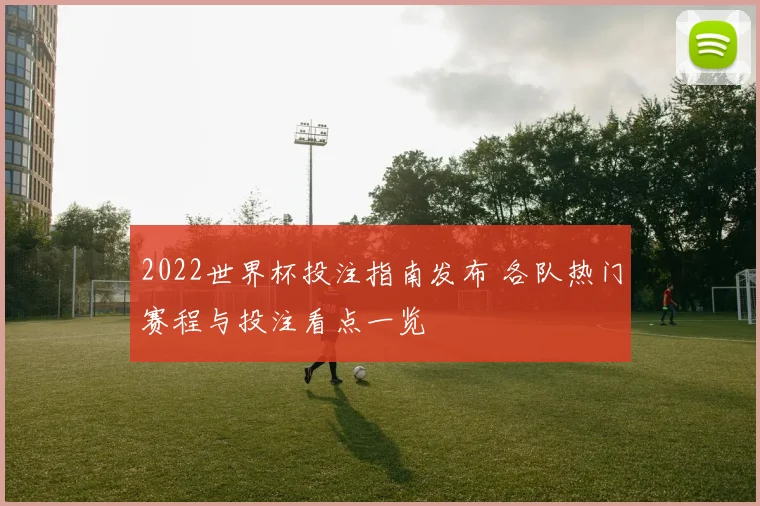 2022世界杯投注指南发布 各队热门赛程与投注看点一览